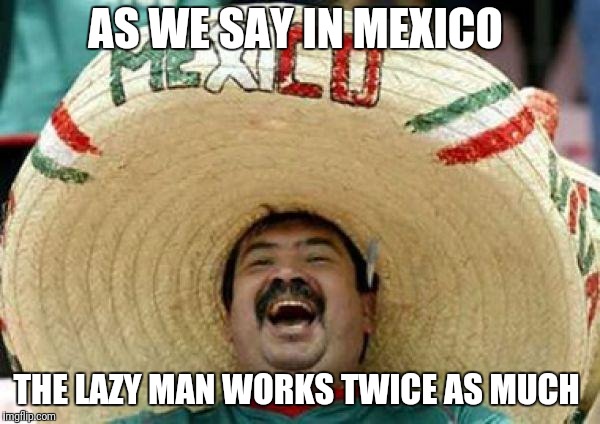 mexican | AS WE SAY IN MEXICO THE LAZY MAN WORKS TWICE AS MUCH | image tagged in mexican | made w/ Imgflip meme maker