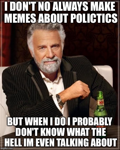 The Most Interesting Man In The World Meme | I DON'T NO ALWAYS MAKE MEMES ABOUT POLICTICS; BUT WHEN I DO I PROBABLY DON'T KNOW WHAT THE HELL IM EVEN TALKING ABOUT | image tagged in memes,the most interesting man in the world | made w/ Imgflip meme maker