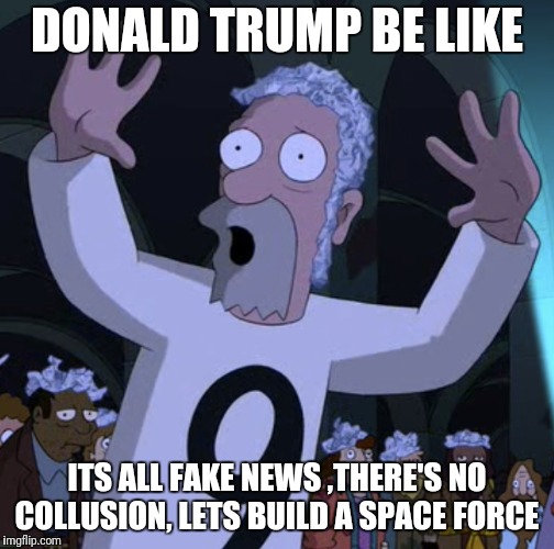DONALD TRUMP BE LIKE; ITS ALL FAKE NEWS ,THERE'S NO COLLUSION, LETS BUILD A SPACE FORCE | image tagged in futurama | made w/ Imgflip meme maker