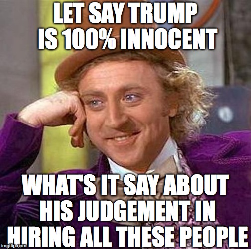 Creepy Condescending Wonka Meme | LET SAY TRUMP IS 100% INNOCENT WHAT'S IT SAY ABOUT HIS JUDGEMENT IN HIRING ALL THESE PEOPLE | image tagged in memes,creepy condescending wonka | made w/ Imgflip meme maker
