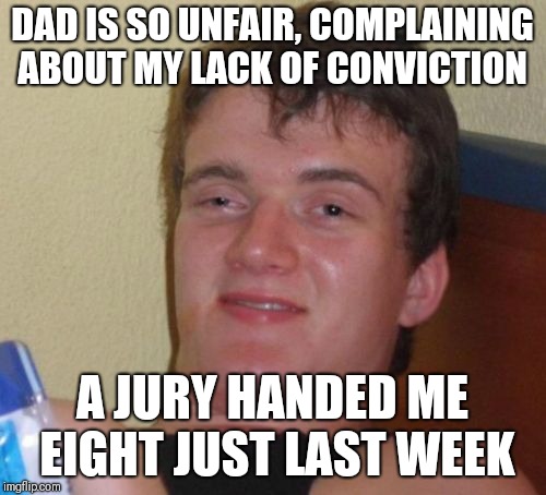 10 Guy Meme | DAD IS SO UNFAIR, COMPLAINING ABOUT MY LACK OF CONVICTION; A JURY HANDED ME EIGHT JUST LAST WEEK | image tagged in memes,10 guy | made w/ Imgflip meme maker
