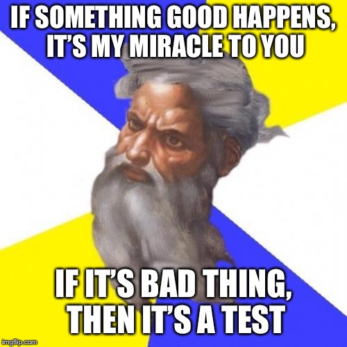 Advice God Meme |  IF SOMETHING GOOD HAPPENS, IT’S MY MIRACLE TO YOU; IF IT’S BAD THING, THEN IT’S A TEST | image tagged in memes,advice god | made w/ Imgflip meme maker