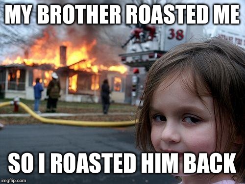 Disaster Girl | MY BROTHER ROASTED ME; SO I ROASTED HIM BACK | image tagged in memes,disaster girl | made w/ Imgflip meme maker