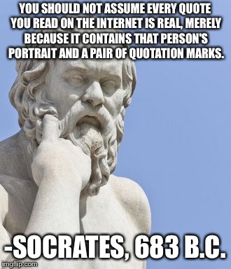 socrates | YOU SHOULD NOT ASSUME EVERY QUOTE YOU READ ON THE INTERNET IS REAL, MERELY BECAUSE IT CONTAINS THAT PERSON'S PORTRAIT AND A PAIR OF QUOTATION MARKS. -SOCRATES, 683 B.C. | image tagged in socrates | made w/ Imgflip meme maker