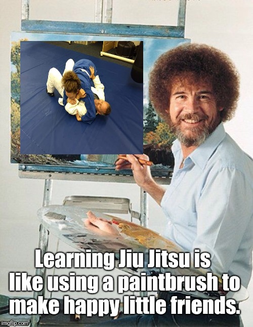 Bob Ross Meme | Learning Jiu Jitsu is like using a paintbrush to make happy little friends. | image tagged in bob ross meme | made w/ Imgflip meme maker