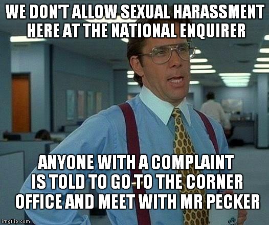 Pecker Granted Immunity | WE DON'T ALLOW SEXUAL HARASSMENT HERE AT THE NATIONAL ENQUIRER; ANYONE WITH A COMPLAINT IS TOLD TO GO TO THE CORNER OFFICE AND MEET WITH MR PECKER | image tagged in memes,that would be great,national enquirer | made w/ Imgflip meme maker