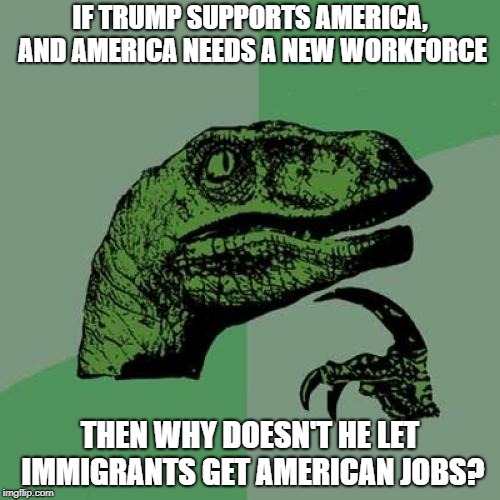 Philosoraptor Meme | IF TRUMP SUPPORTS AMERICA, AND AMERICA NEEDS A NEW WORKFORCE; THEN WHY DOESN'T HE LET IMMIGRANTS GET AMERICAN JOBS? | image tagged in memes,philosoraptor | made w/ Imgflip meme maker