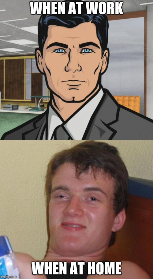 the change | WHEN AT WORK; WHEN AT HOME | image tagged in archer,10 guy | made w/ Imgflip meme maker