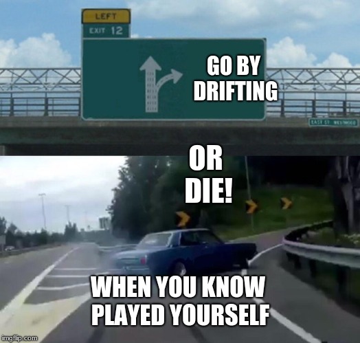 Left Exit 12 Off Ramp Meme | GO BY DRIFTING; OR DIE! WHEN YOU KNOW PLAYED YOURSELF | image tagged in memes,left exit 12 off ramp | made w/ Imgflip meme maker