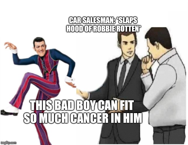 Car Salesman Slaps Hood | CAR SALESMAN: *SLAPS HOOD OF ROBBIE ROTTEN*; THIS BAD BOY CAN FIT SO MUCH CANCER IN HIM | image tagged in car salesman slaps hood of car,robbie rotten,cancer,rip,memes | made w/ Imgflip meme maker