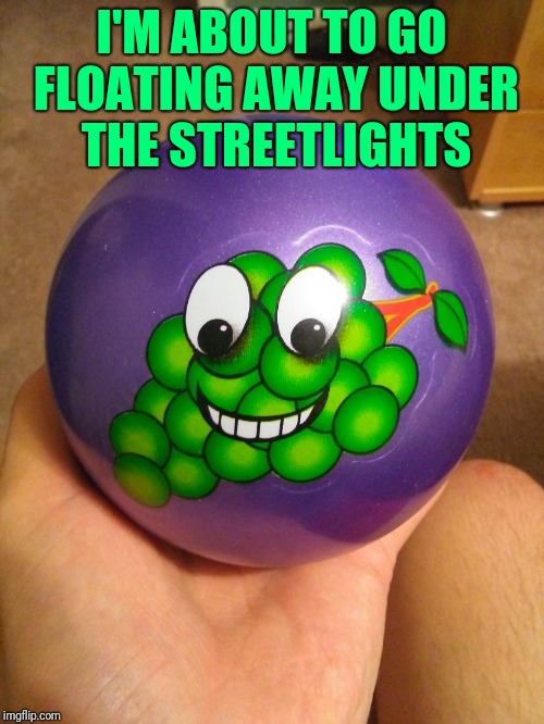 I'M ABOUT TO GO FLOATING AWAY UNDER THE STREETLIGHTS | image tagged in green grape scented bouncy ball | made w/ Imgflip meme maker
