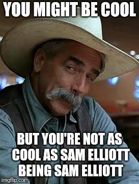 Sam Elliott cool | YOU MIGHT BE COOL; BUT YOU'RE NOT AS COOL AS SAM ELLIOTT BEING SAM ELLIOTT | image tagged in sam elliott,funny memes,cool,memes | made w/ Imgflip meme maker
