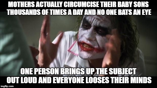 And everybody loses their minds Meme | MOTHERS ACTUALLY CIRCUMCISE THEIR BABY SONS THOUSANDS OF TIMES A DAY AND NO ONE BATS AN EYE; ONE PERSON BRINGS UP THE SUBJECT OUT LOUD AND EVERYONE LOOSES THEIR MINDS | image tagged in memes,and everybody loses their minds | made w/ Imgflip meme maker