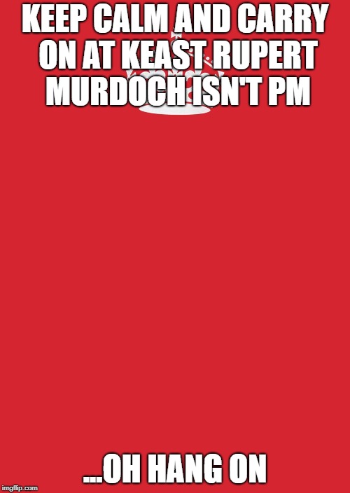 Keep Calm And Carry On Red Meme | KEEP CALM AND CARRY ON AT KEAST RUPERT MURDOCH ISN'T PM; ...OH HANG ON | image tagged in memes,keep calm and carry on red | made w/ Imgflip meme maker