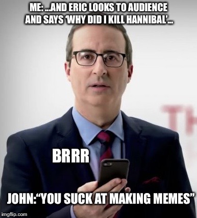 Interruptor John | ME: ...AND ERIC LOOKS TO AUDIENCE AND SAYS ‘WHY DID I KILL HANNIBAL’... BRRR; JOHN:“YOU SUCK AT MAKING MEMES” | image tagged in interruptor john | made w/ Imgflip meme maker