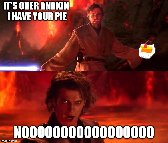 High Ground Real | IT'S OVER ANAKIN I HAVE YOUR PIE; NOOOOOOOOOOOOOOOOO | image tagged in high ground real | made w/ Imgflip meme maker