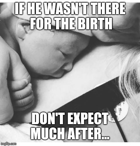 Deadbeat dads | IF HE WASN'T THERE FOR THE BIRTH; DON'T EXPECT MUCH AFTER... | image tagged in deadbeat dads | made w/ Imgflip meme maker