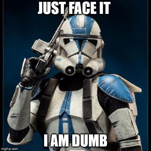clone trooper stans ready | JUST FACE IT; I AM DUMB | image tagged in clone trooper stans ready | made w/ Imgflip meme maker