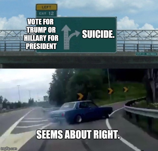 Left Exit 12 Off Ramp Meme | VOTE FOR TRUMP OR HILLARY FOR PRESIDENT; SUICIDE. SEEMS ABOUT RIGHT. | image tagged in memes,left exit 12 off ramp | made w/ Imgflip meme maker