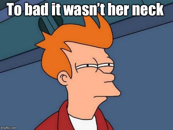 Futurama Fry Meme | To bad it wasn’t her neck | image tagged in memes,futurama fry | made w/ Imgflip meme maker