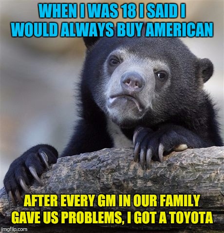 Confession Bear Meme | WHEN I WAS 18 I SAID I WOULD ALWAYS BUY AMERICAN AFTER EVERY GM IN OUR FAMILY GAVE US PROBLEMS, I GOT A TOYOTA | image tagged in memes,confession bear | made w/ Imgflip meme maker