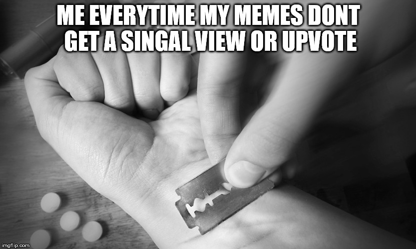 lel | ME EVERYTIME MY MEMES DONT GET A SINGAL VIEW OR UPVOTE | image tagged in suicide | made w/ Imgflip meme maker