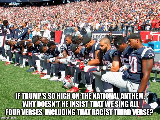 What about that third verse? | IF TRUMP'S SO HIGH ON THE NATIONAL ANTHEM, WHY DOESN'T HE INSIST THAT WE SING ALL FOUR VERSES, INCLUDING THAT RACIST THIRD VERSE? | image tagged in football players kneeling | made w/ Imgflip meme maker