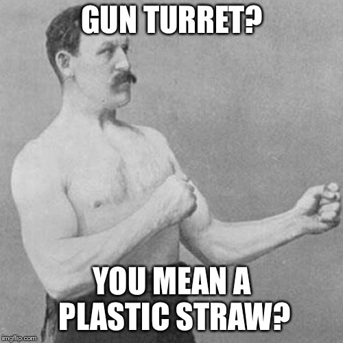 strongman | GUN TURRET? YOU MEAN A PLASTIC STRAW? | image tagged in strongman | made w/ Imgflip meme maker
