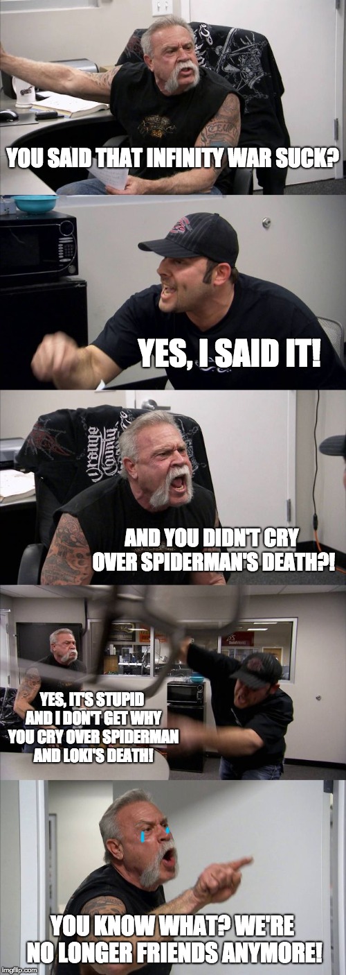 When your friend said they don't like Infinity war | YOU SAID THAT INFINITY WAR SUCK? YES, I SAID IT! AND YOU DIDN'T CRY OVER SPIDERMAN'S DEATH?! YES, IT'S STUPID AND I DON'T GET WHY YOU CRY OVER SPIDERMAN AND LOKI'S DEATH! YOU KNOW WHAT? WE'RE NO LONGER FRIENDS ANYMORE! | image tagged in memes,american chopper argument,avengers infinity war,marvel cinematic universe,argument | made w/ Imgflip meme maker