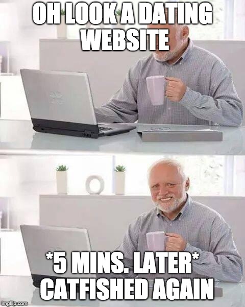 Hide the Pain Harold | OH LOOK A DATING WEBSITE; *5 MINS. LATER* 
CATFISHED AGAIN | image tagged in memes,hide the pain harold | made w/ Imgflip meme maker
