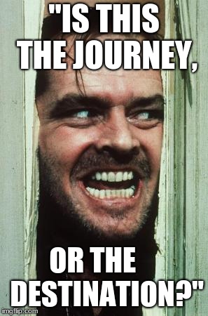 Here's Johnny Meme | "IS THIS THE JOURNEY, OR THE     DESTINATION?" | image tagged in memes,heres johnny | made w/ Imgflip meme maker