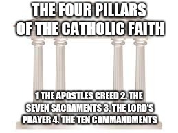 The Four Pillars  | THE FOUR PILLARS OF THE CATHOLIC FAITH; 1 THE APOSTLES CREED 2. THE SEVEN SACRAMENTS 3. THE LORD'S PRAYER 4. THE TEN COMMANDMENTS | image tagged in catholic,power,strength,christianity,trinity,jesus christ | made w/ Imgflip meme maker