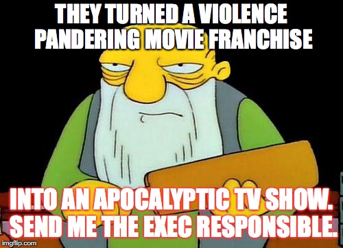 That's a paddlin' | THEY TURNED A VIOLENCE PANDERING MOVIE FRANCHISE; INTO AN APOCALYPTIC TV SHOW. SEND ME THE EXEC RESPONSIBLE. | image tagged in memes,that's a paddlin' | made w/ Imgflip meme maker