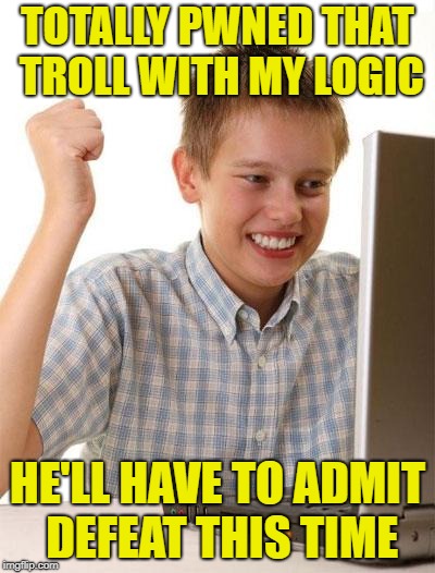 Silly kid about to learn trolls don't do logic | TOTALLY PWNED THAT TROLL WITH MY LOGIC; HE'LL HAVE TO ADMIT DEFEAT THIS TIME | image tagged in memes,first day on the internet kid,trolls | made w/ Imgflip meme maker