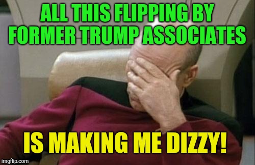 When the going gets tough just flip!  | ALL THIS FLIPPING BY FORMER TRUMP ASSOCIATES; IS MAKING ME DIZZY! | image tagged in memes,captain picard facepalm,paul manafort,pecker,michael cohen,donald trump | made w/ Imgflip meme maker