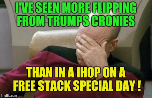 Now I'm hungry for pancakes!  | I'VE SEEN MORE FLIPPING FROM TRUMPS CRONIES; THAN IN A IHOP ON A FREE STACK SPECIAL DAY ! | image tagged in memes,captain picard facepalm,paul manafort,michael cohen,donald trump,trump russia collusion | made w/ Imgflip meme maker