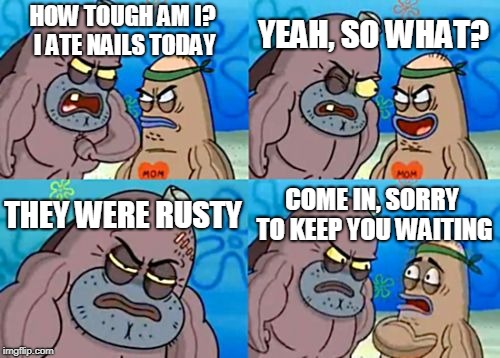How Tough Are You | YEAH, SO WHAT? HOW TOUGH AM I? I ATE NAILS TODAY; THEY WERE RUSTY; COME IN, SORRY TO KEEP YOU WAITING | image tagged in memes,how tough are you | made w/ Imgflip meme maker