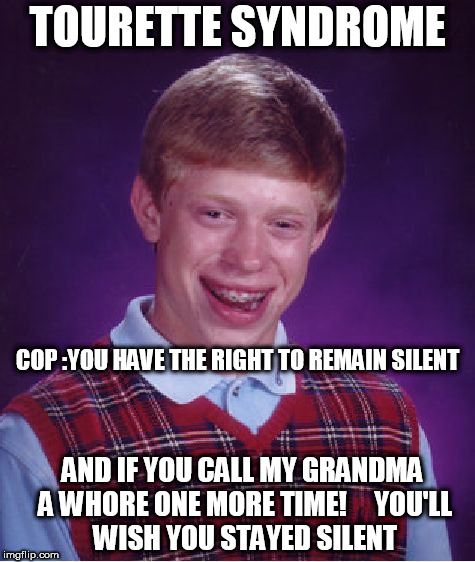 Bad Luck Brian Meme | TOURETTE SYNDROME COP :YOU HAVE THE RIGHT TO REMAIN SILENT AND IF YOU CALL MY GRANDMA A W**RE ONE MORE TIME!




YOU'LL WISH YOU STAYED SILE | image tagged in memes,bad luck brian | made w/ Imgflip meme maker