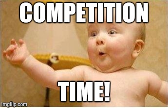 Excited Baby | COMPETITION; TIME! | image tagged in excited baby | made w/ Imgflip meme maker