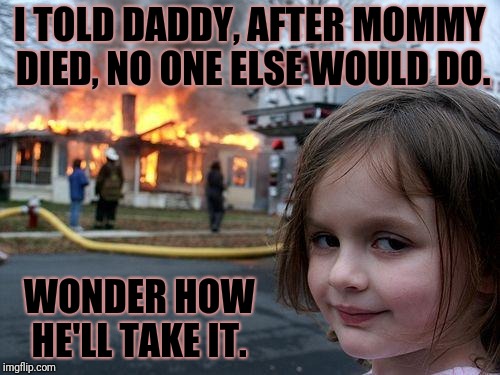 Disaster Girl Meme | I TOLD DADDY, AFTER MOMMY DIED, NO ONE ELSE WOULD DO. WONDER HOW HE'LL TAKE IT. | image tagged in memes,disaster girl | made w/ Imgflip meme maker