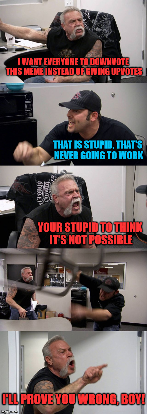 American Chopper Argument | I WANT EVERYONE TO DOWNVOTE THIS MEME INSTEAD OF GIVING UPVOTES; THAT IS STUPID, THAT'S NEVER GOING TO WORK; YOUR STUPID TO THINK IT'S NOT POSSIBLE; I'LL PROVE YOU WRONG, BOY! | image tagged in memes,american chopper argument | made w/ Imgflip meme maker