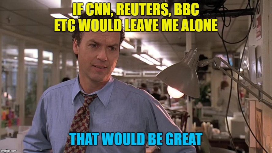IF CNN, REUTERS, BBC ETC WOULD LEAVE ME ALONE THAT WOULD BE GREAT | made w/ Imgflip meme maker