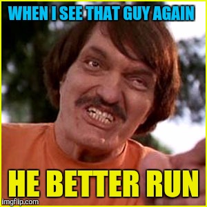 Happy Gilmore  | WHEN I SEE THAT GUY AGAIN HE BETTER RUN | image tagged in happy gilmore | made w/ Imgflip meme maker