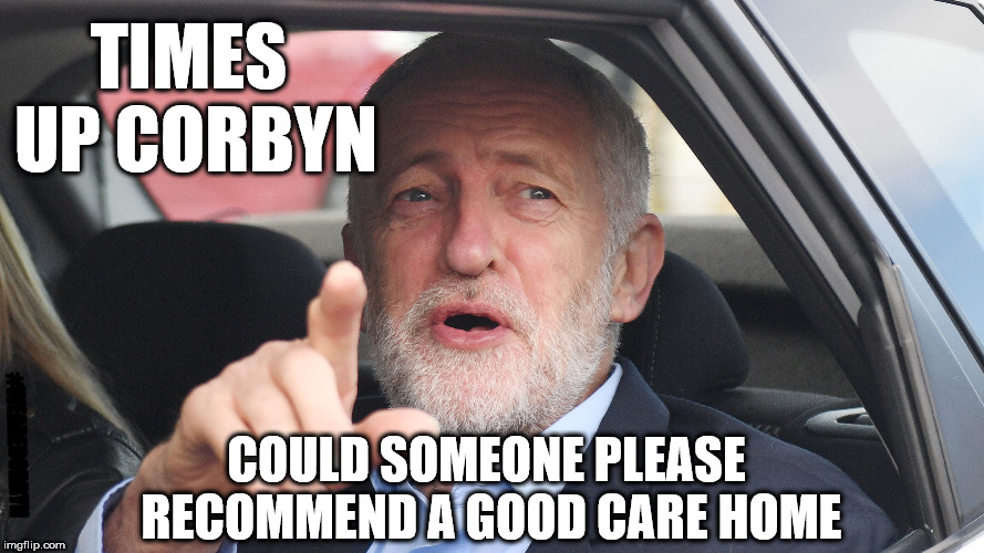 Times up Corbyn | TIMES UP CORBYN; #WEARECORBYN; COULD SOMEONE PLEASE RECOMMEND A GOOD CARE HOME | image tagged in corbyn eww,party of haters,communist socialist,momentum students,anti-semite and a racist,wearecorbyn | made w/ Imgflip meme maker