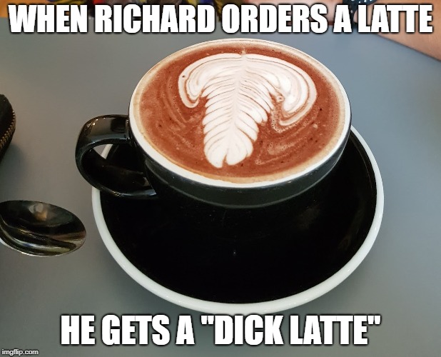 WHEN RICHARD ORDERS A LATTE; HE GETS A "DICK LATTE" | image tagged in dick,latte | made w/ Imgflip meme maker