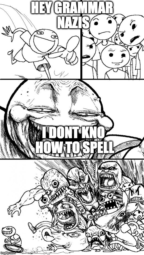 Hey X... Y | HEY GRAMMAR NAZIS; I DONT KNO HOW TO SPELL | image tagged in hey x y | made w/ Imgflip meme maker