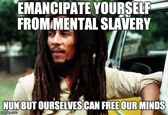 Truer words were never spoken  | EMANCIPATE YOURSELF FROM MENTAL SLAVERY; NUN BUT OURSELVES CAN FREE OUR MINDS | image tagged in bob marley | made w/ Imgflip meme maker