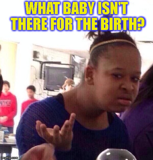 Black girl what | WHAT BABY ISN'T THERE FOR THE BIRTH? | image tagged in black girl what | made w/ Imgflip meme maker