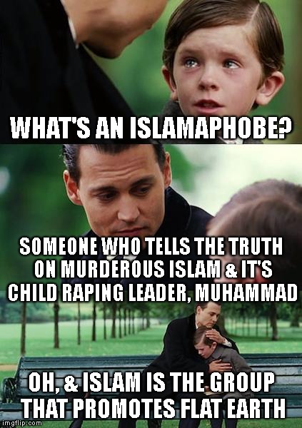 Finding Neverland Meme | WHAT'S AN ISLAMAPHOBE? SOMEONE WHO TELLS THE TRUTH ON MURDEROUS ISLAM & IT'S CHILD RAPING LEADER, MUHAMMAD OH, & ISLAM IS THE GROUP THAT PRO | image tagged in memes,finding neverland | made w/ Imgflip meme maker