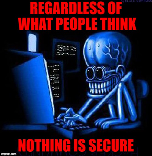 REGARDLESS OF WHAT PEOPLE THINK NOTHING IS SECURE | made w/ Imgflip meme maker